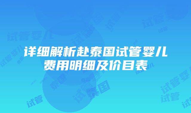 详细解析赴泰国试管婴儿费用明细及价目表