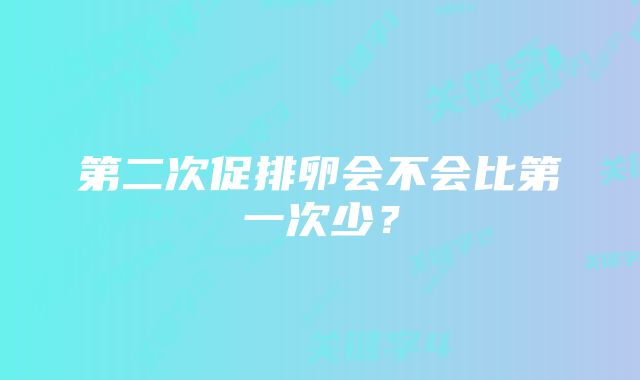 第二次促排卵会不会比第一次少？