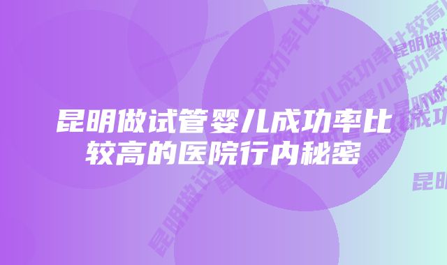 昆明做试管婴儿成功率比较高的医院行内秘密