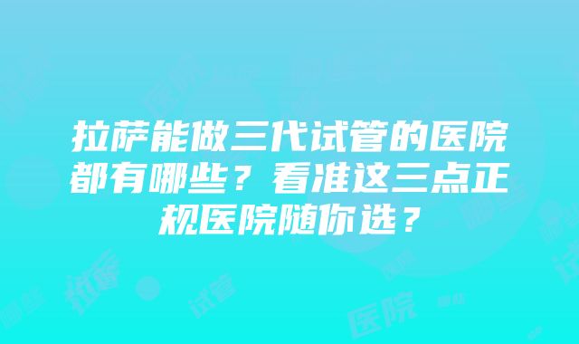 拉萨能做三代试管的医院都有哪些？看准这三点正规医院随你选？