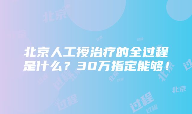 北京人工授治疗的全过程是什么？30万指定能够！