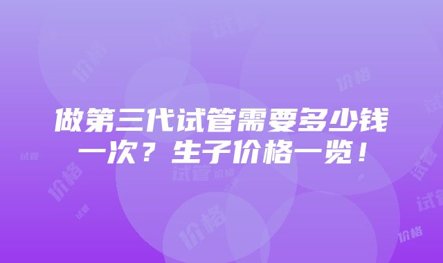 做第三代试管需要多少钱一次？生子价格一览！