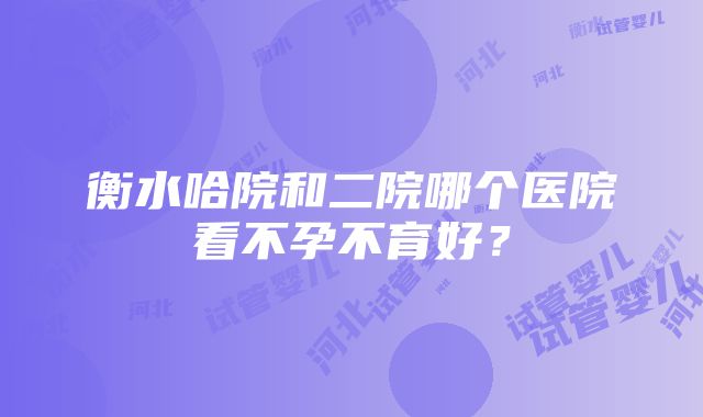 衡水哈院和二院哪个医院看不孕不育好？