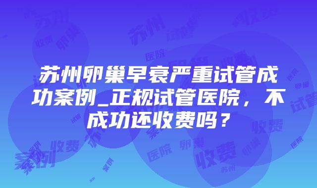 苏州卵巢早衰严重试管成功案例_正规试管医院，不成功还收费吗？