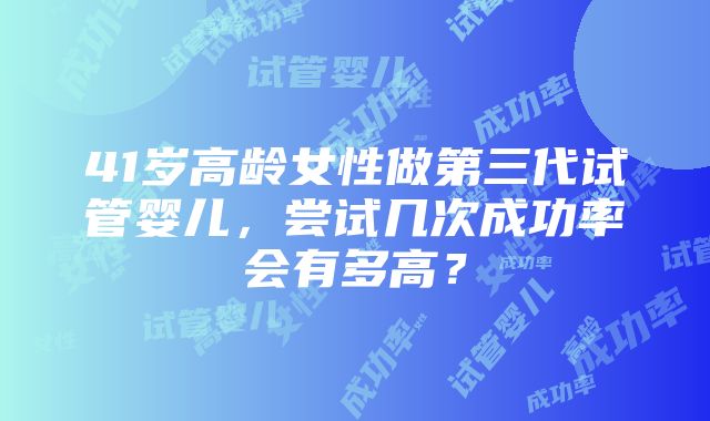 41岁高龄女性做第三代试管婴儿，尝试几次成功率会有多高？