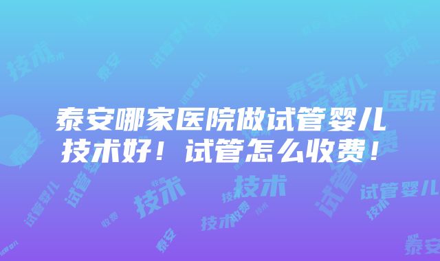 泰安哪家医院做试管婴儿技术好！试管怎么收费！