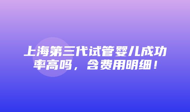 上海第三代试管婴儿成功率高吗，含费用明细！