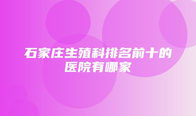 石家庄生殖科排名前十的医院有哪家