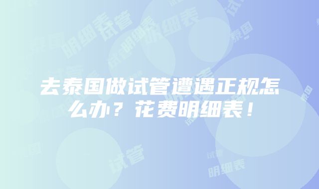 去泰国做试管遭遇正规怎么办？花费明细表！