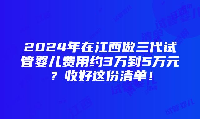 2024年在江西做三代试管婴儿费用约3万到5万元？收好这份清单！