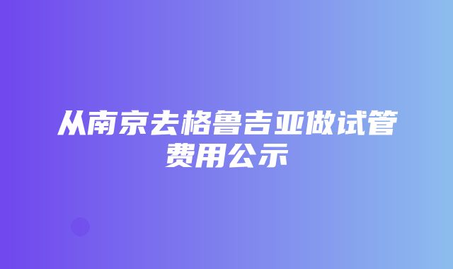 从南京去格鲁吉亚做试管费用公示