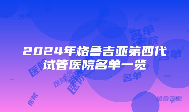 2024年格鲁吉亚第四代试管医院名单一览