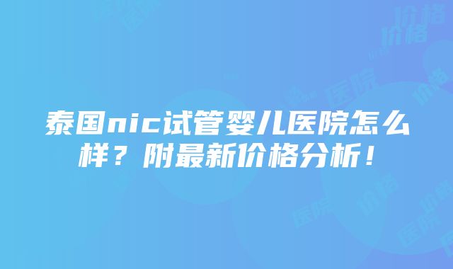 泰国nic试管婴儿医院怎么样？附最新价格分析！