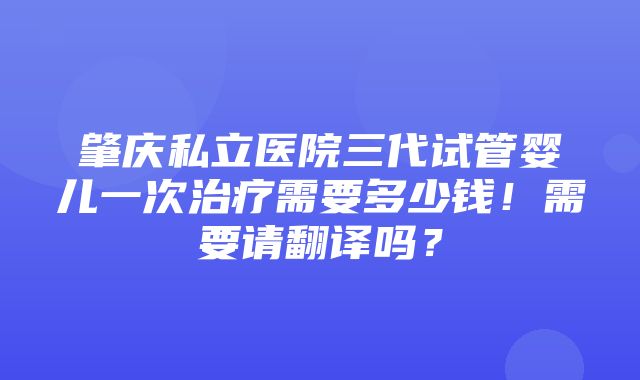 肇庆私立医院三代试管婴儿一次治疗需要多少钱！需要请翻译吗？