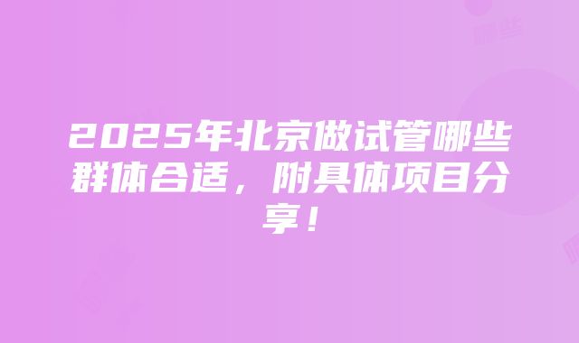 2025年北京做试管哪些群体合适，附具体项目分享！