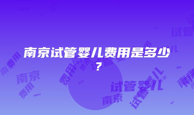 南京试管婴儿费用是多少？