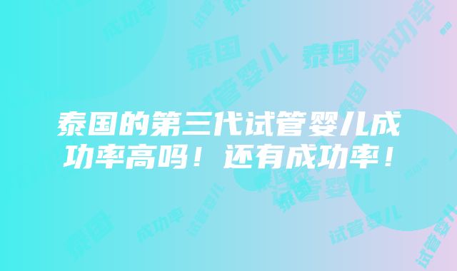 泰国的第三代试管婴儿成功率高吗！还有成功率！