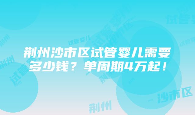 荆州沙市区试管婴儿需要多少钱？单周期4万起！