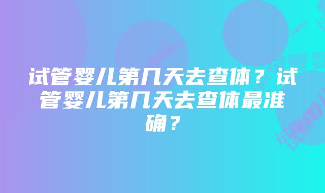 试管婴儿第几天去查体？试管婴儿第几天去查体最准确？