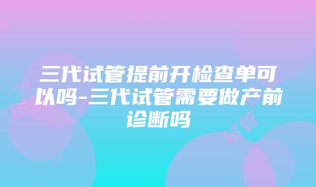 三代试管提前开检查单可以吗-三代试管需要做产前诊断吗