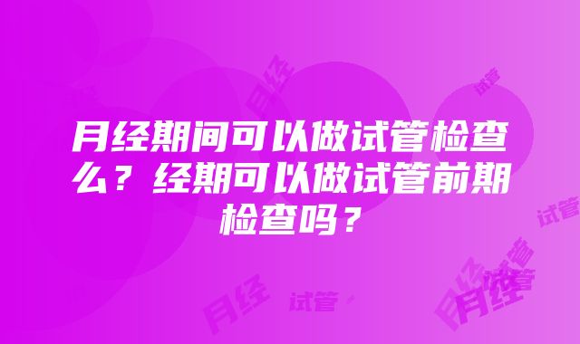 月经期间可以做试管检查么？经期可以做试管前期检查吗？