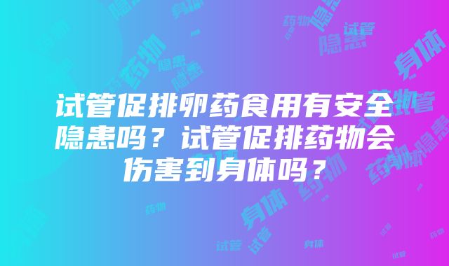 试管促排卵药食用有安全隐患吗？试管促排药物会伤害到身体吗？