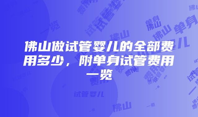 佛山做试管婴儿的全部费用多少，附单身试管费用一览