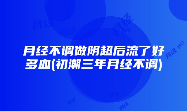 月经不调做阴超后流了好多血(初潮三年月经不调)