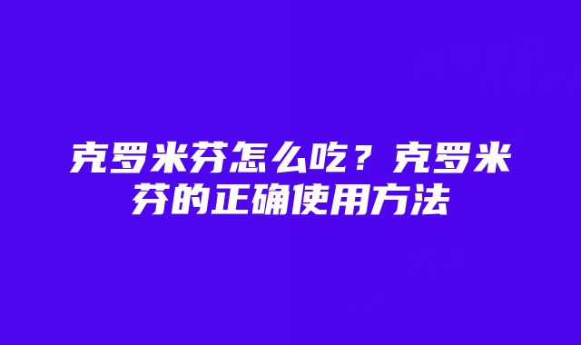 克罗米芬怎么吃？克罗米芬的正确使用方法