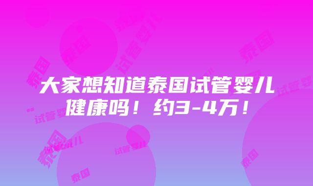 大家想知道泰国试管婴儿健康吗！约3-4万！