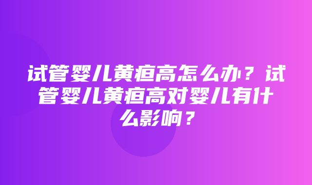 试管婴儿黄疸高怎么办？试管婴儿黄疸高对婴儿有什么影响？