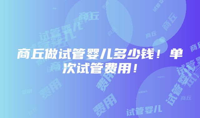 商丘做试管婴儿多少钱！单次试管费用！