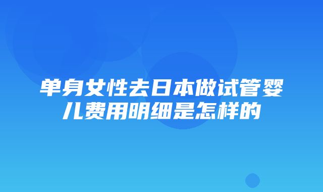 单身女性去日本做试管婴儿费用明细是怎样的