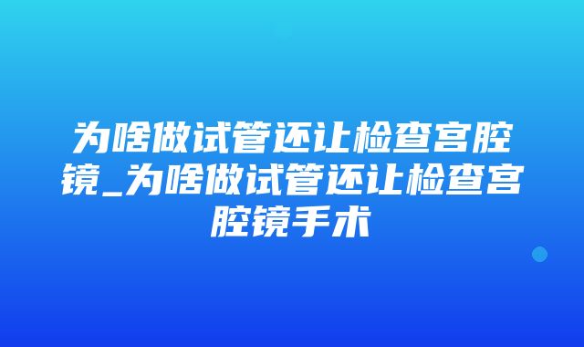 为啥做试管还让检查宫腔镜_为啥做试管还让检查宫腔镜手术