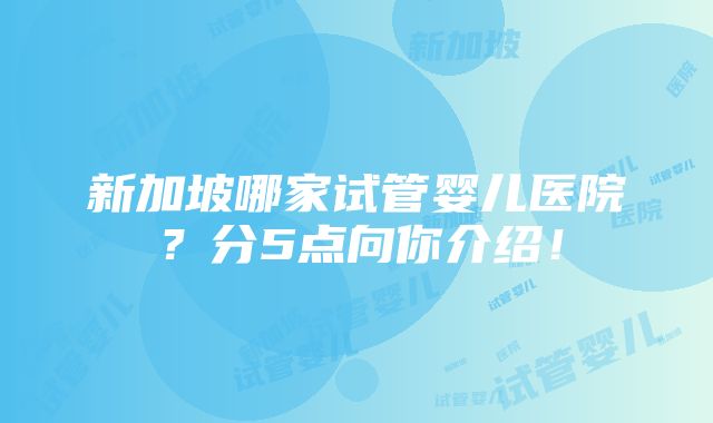 新加坡哪家试管婴儿医院？分5点向你介绍！