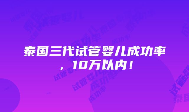 泰国三代试管婴儿成功率，10万以内！