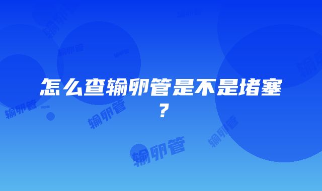 怎么查输卵管是不是堵塞？