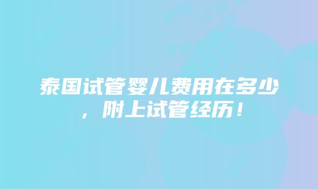 泰国试管婴儿费用在多少，附上试管经历！