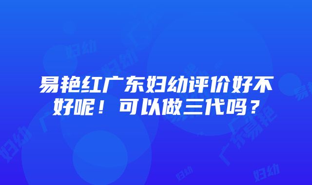 易艳红广东妇幼评价好不好呢！可以做三代吗？