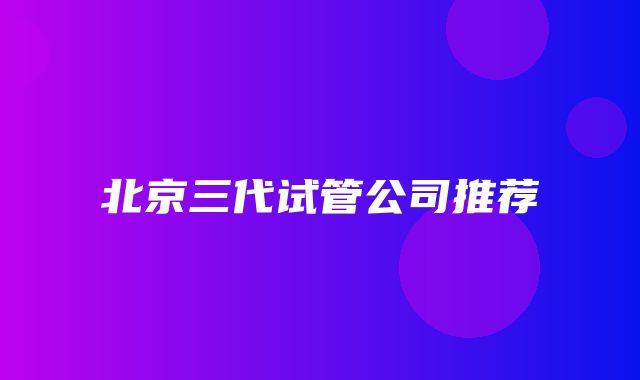 北京三代试管公司推荐