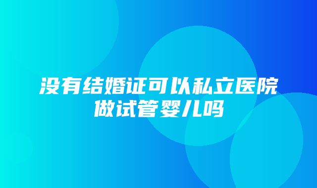 没有结婚证可以私立医院做试管婴儿吗