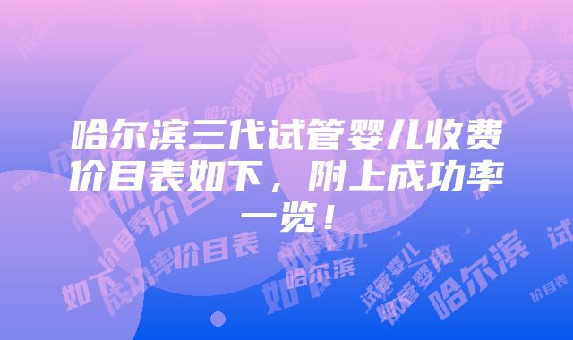 哈尔滨三代试管婴儿收费价目表如下，附上成功率一览！