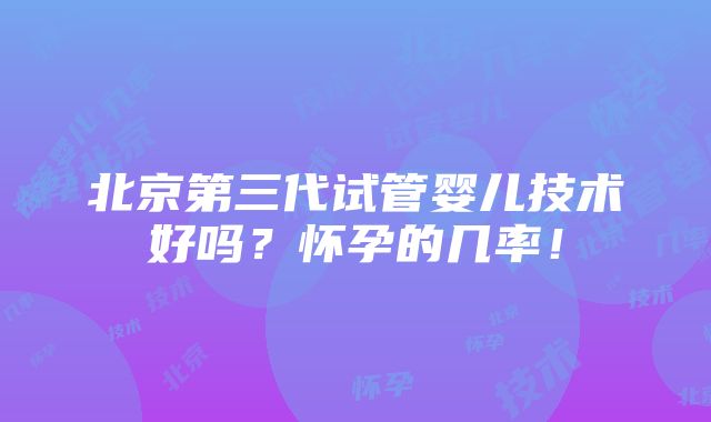 北京第三代试管婴儿技术好吗？怀孕的几率！