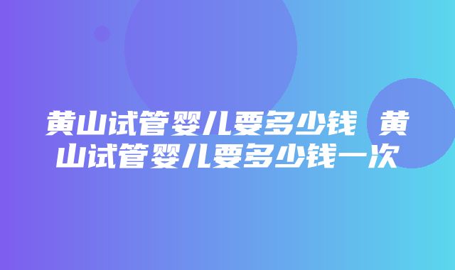 黄山试管婴儿要多少钱 黄山试管婴儿要多少钱一次