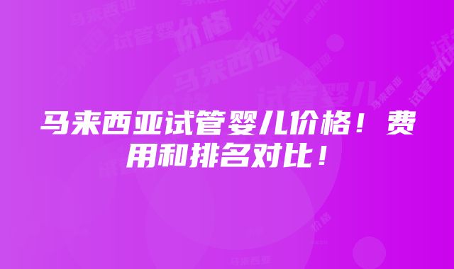 马来西亚试管婴儿价格！费用和排名对比！