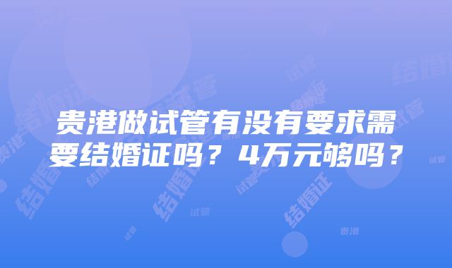 贵港做试管有没有要求需要结婚证吗？4万元够吗？