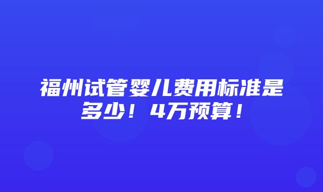 福州试管婴儿费用标准是多少！4万预算！