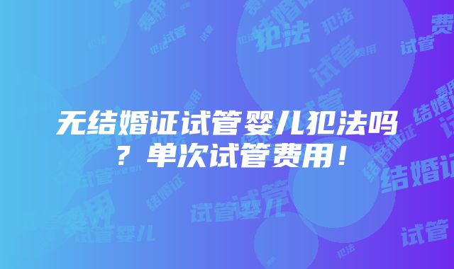 无结婚证试管婴儿犯法吗？单次试管费用！