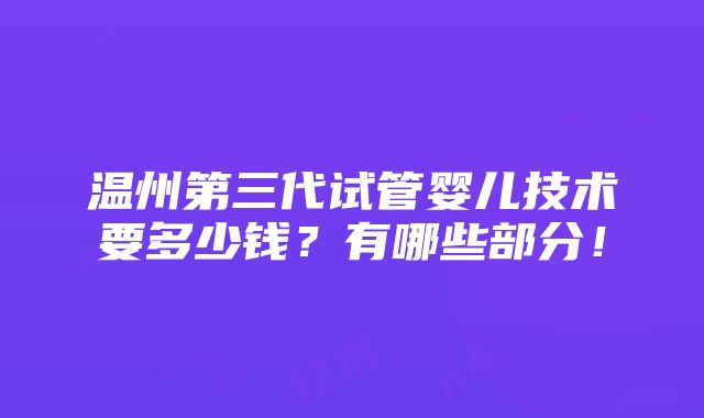 温州第三代试管婴儿技术要多少钱？有哪些部分！