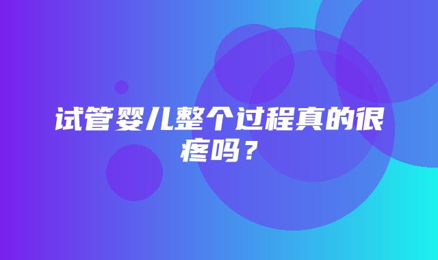 试管婴儿整个过程真的很疼吗？